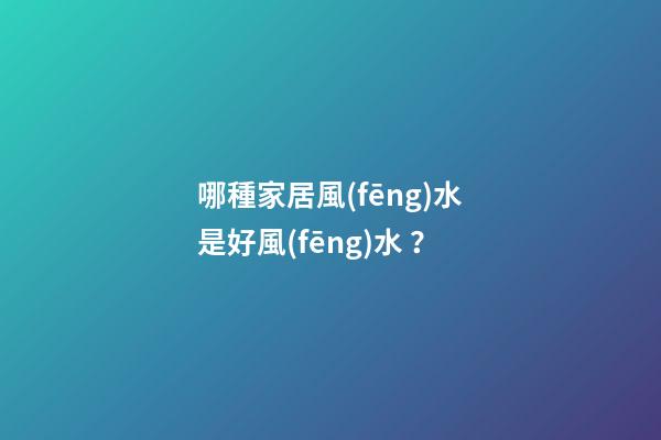 哪種家居風(fēng)水是好風(fēng)水？